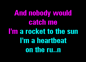 And nobody would
catch me

I'm a rocket to the sun
I'm a heartbeat
on the ru..n