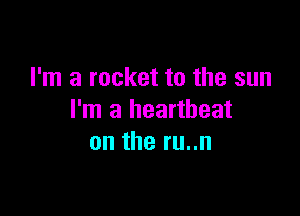I'm a rocket to the sun

I'm a heartbeat
on the ru..n