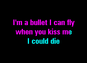 I'm a bullet I can fly

when you kiss me
I could die