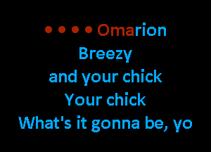 o o 0 0 Omarion
Breezy

and your chick
Your chick
What's it gonna be, yo