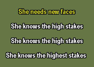 She needs new faces
She knows the high stakes

She knows the high stakes

She knows the highest stakes