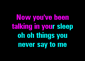 Now you've been
talking in your sleep

oh oh things you
never say to me