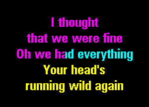 lthought
that we were fine

on we had everything
Your head's
running wild again