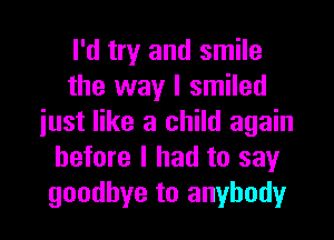 I'd try and smile
the way I smiled

iust like a child again
before I had to say
goodbye to anybody