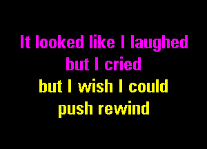 It looked like I laughed
but I cried

but I wish I could
push rewind