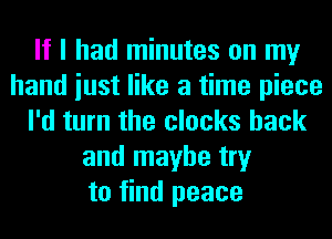 If I had minutes on my
hand iust like a time piece
I'd turn the clocks hack
and maybe try
to find peace