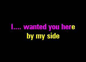 I.... wanted you here

by my side