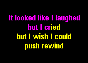 It looked like I laughed
but I cried

but I wish I could
push rewind