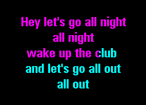 Hey let's go all night
all night

wake up the club
and let's go all out
all out