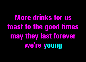 More drinks for us
toast to the good times

may they last forever
we're young