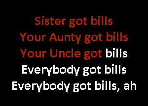 Sister got bills
Your Aunty got bills

Your Uncle got bills
Everybody got bills
Everybody got bills, ah