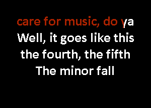 care for music, do ya
Well, it goes like this

the fourth, the fifth
The minorfall