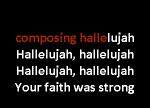 composing hallelujah
Hallelujah, hallelujah
Hallelujah, hallelujah

Your faith was strong I