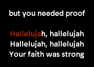but you needed proof

Hallelujah, hallelujah
Hallelujah, hallelujah

Your faith was strong I