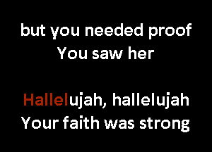but you needed proof
You saw her

Hallelujah, hallelujah
Your faith was strong