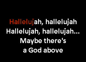 Hallelujah, hallelujah

Hallelujah, hallelujah...
Maybe there's
a God above