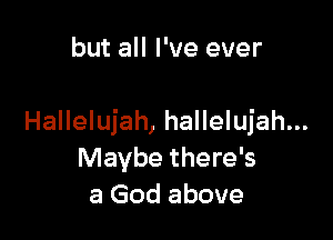 but all I've ever

Hallelujah, hallelujah...
Maybe there's
a God above