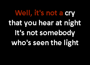 Well, it's not a cry
that you hear at night

It's not somebody
who's seen the light