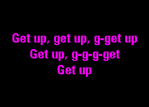 Get up, get up, g-get up

Get up, g-g-g-get
Get up