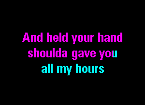 And held your hand

shoulda gave you
all my hours