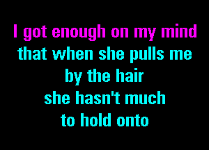 I got enough on my mind
that when she pulls me
by the hair
she hasn't much
to hold onto
