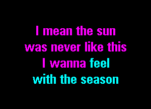I mean the sun
was never like this

I wanna feel
with the season
