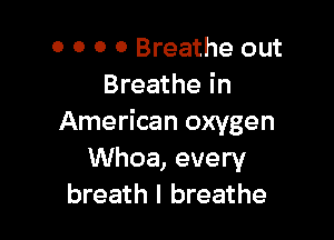 0 0 0 o Breathe out
Breathe in

American oxygen
Whoa, every
breath I breathe