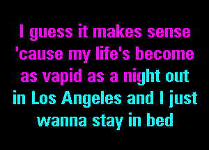 I guess it makes sense
'cause my life's become
as vapid as a night out
in Los Angeles and I iust
wanna stay in bed