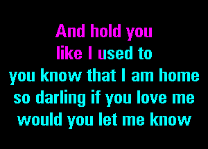 And hold you
like I used to
you know that I am home
so darling if you love me
would you let me know