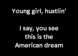 Young girl, hustlin'

I say, you see
this is the
American dream