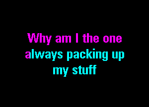 Why am I the one

always packing up
my stuff