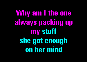 Why am I the one
always packing up

my stuff
she got enough
on her mind