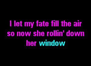I let my fate fill the air

so now she rollin' down
her window
