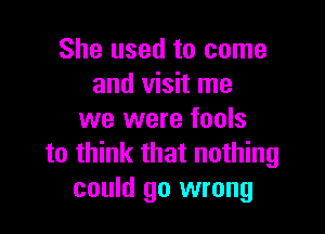 She used to come
and visit me

we were fools
to think that nothing
could go wrong