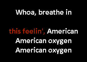 Whoa, breathe in

this feelin', American
American oxygen
American oxygen