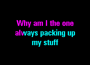 Why am I the one

always packing up
my stuff