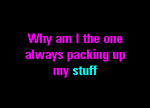 Why am I the one

always packing up
my stuff