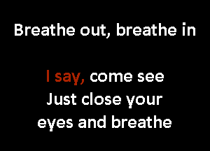 Breathe out, breathe in

I say, come see
J ust close your
eyes and breathe