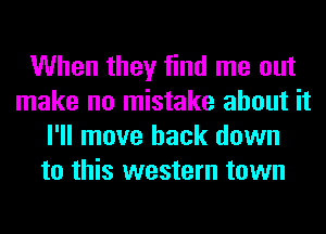 When they find me out
make no mistake about it
I'll move back down
to this western town