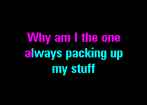 Why am I the one

always packing up
my stuff