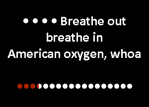 0 0 0 0 Breathe out
breathe in

American oxygen, whoa

OOOOOOOOOOOOOOOOOO