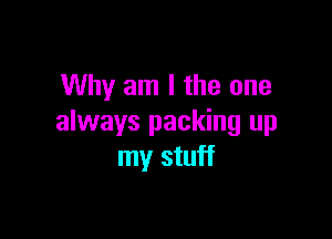 Why am I the one

always packing up
my stuff