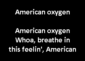 American oxygen

American oxygen
Whoa, breathe in
this feelin', American
