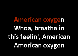 American oxygen

Whoa, breathe in
this feelin', American
American oxygen