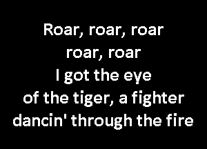 Roar, roar, roar
roar, roar
I got the eye
of the tiger, a fighter
dancin' through the fire