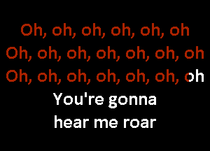 Oh, oh, oh, oh, oh, oh
Oh, oh, oh, oh, oh, oh, oh

Oh, oh, oh, oh, oh, oh, oh
You're gonna
hear me roar