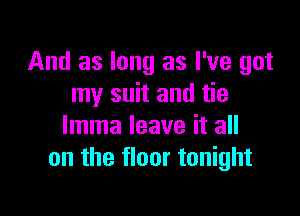 And as long as I've got
my suit and tie

lmma leave it all
on the floor tonight