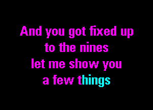 And you got fixed up
to the nines

let me show you
a few things