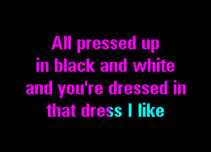 All pressed up
in black and white

and you're dressed in
that dress I like