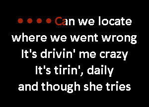 0 0 0 0 Can we locate
where we went wrong
It's drivin' me crazy
It's tirin', daily
and though she tries